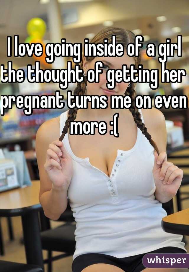 I love going inside of a girl the thought of getting her pregnant turns me on even more :(