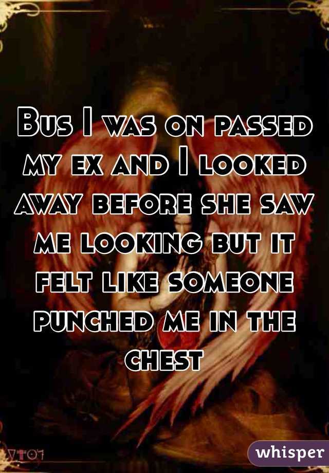 Bus I was on passed my ex and I looked away before she saw me looking but it felt like someone punched me in the chest 