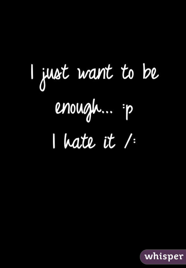 I just want to be enough... :p
I hate it /: