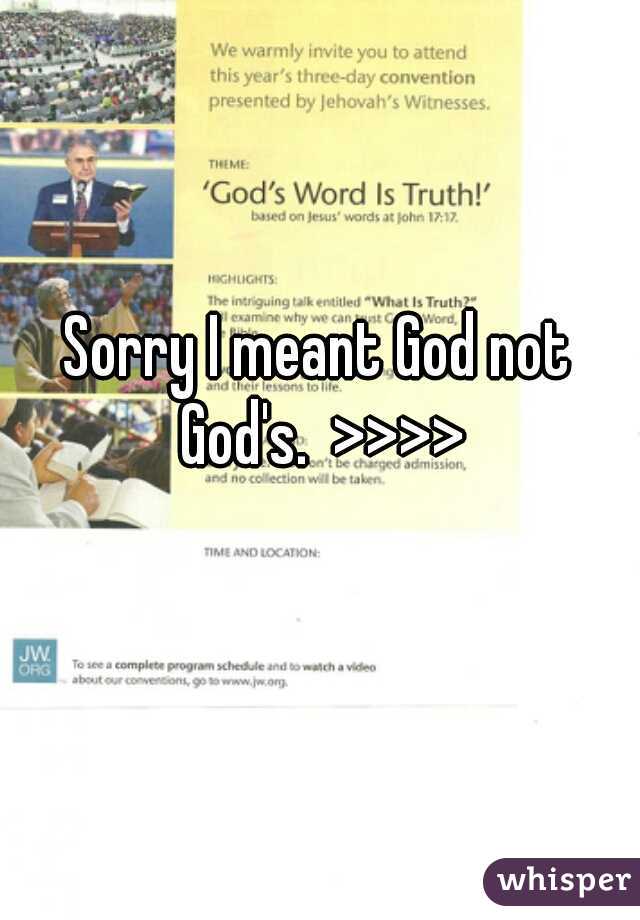 Sorry I meant God not God's.  >>>>