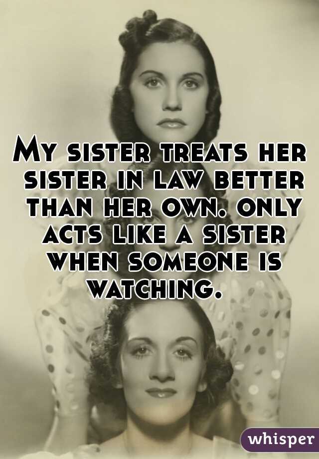 My sister treats her sister in law better than her own. only acts like a sister when someone is watching.  