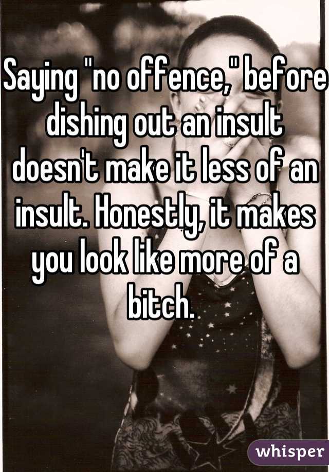 Saying "no offence," before dishing out an insult doesn't make it less of an insult. Honestly, it makes you look like more of a bitch. 