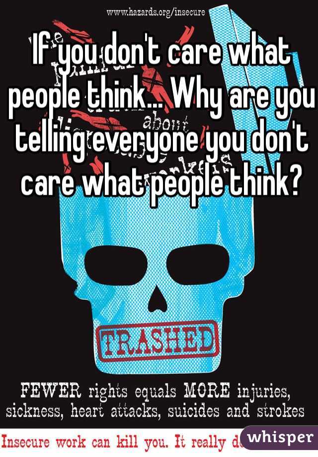 If you don't care what people think... Why are you telling everyone you don't care what people think?