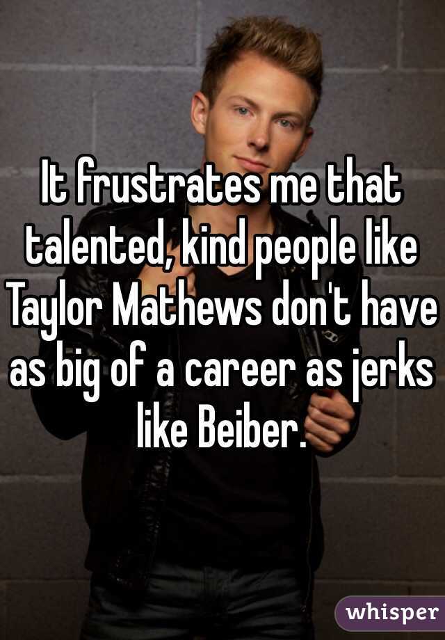 It frustrates me that talented, kind people like Taylor Mathews don't have as big of a career as jerks like Beiber.