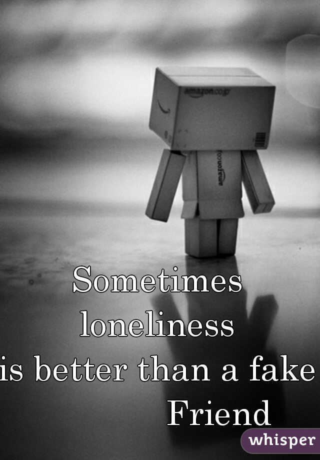 Sometimes loneliness 
is better than a fake
             Friend