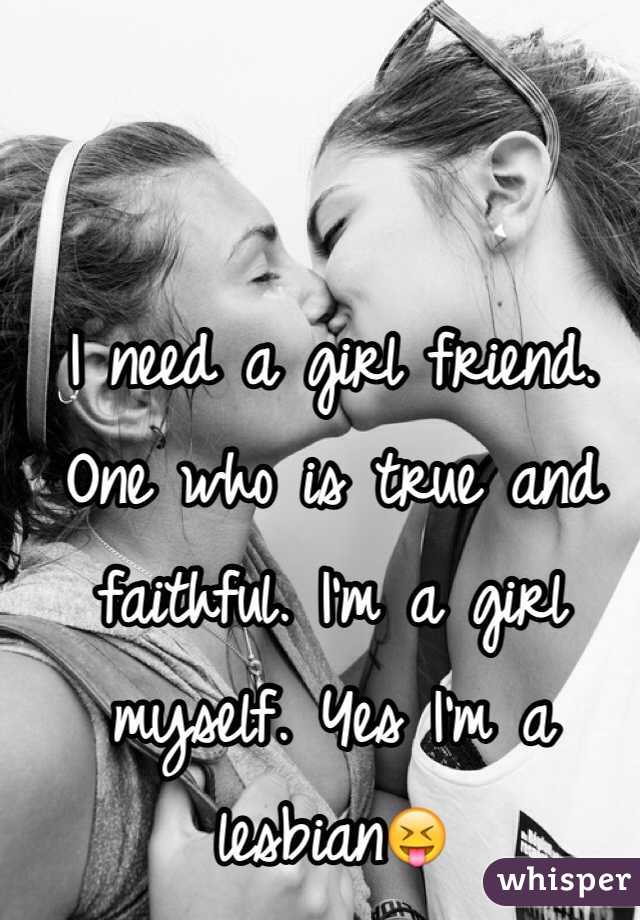 I need a girl friend. One who is true and faithful. I'm a girl myself. Yes I'm a lesbian😝