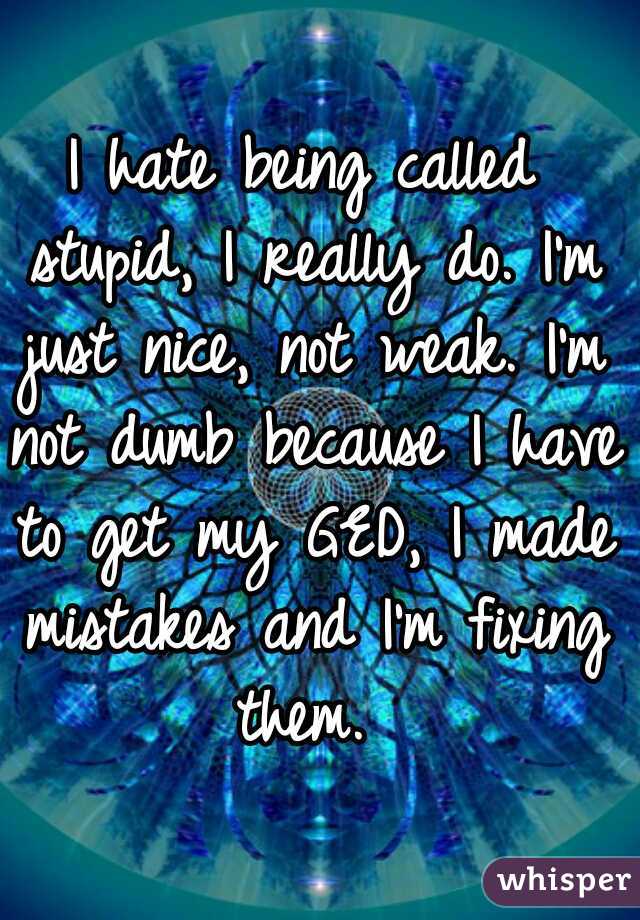 I hate being called stupid, I really do. I'm just nice, not weak. I'm not dumb because I have to get my GED, I made mistakes and I'm fixing them. 