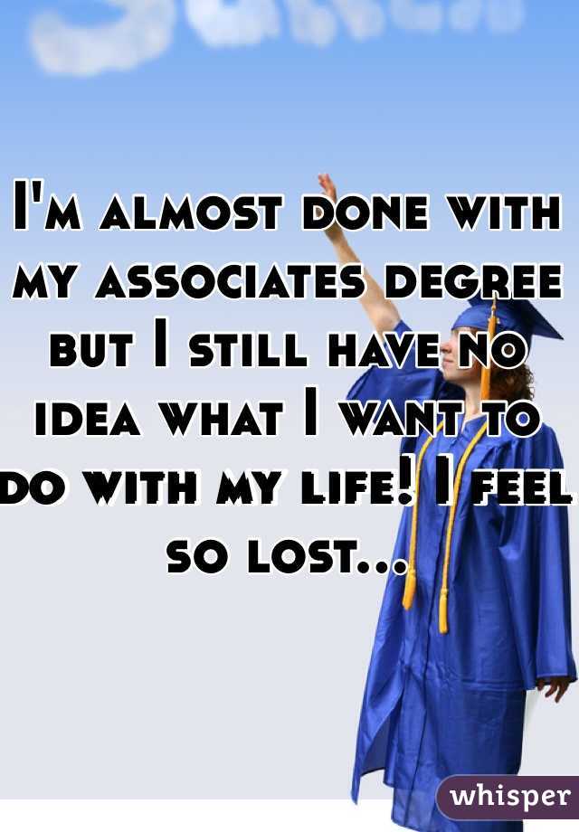 I'm almost done with my associates degree but I still have no idea what I want to do with my life! I feel so lost...