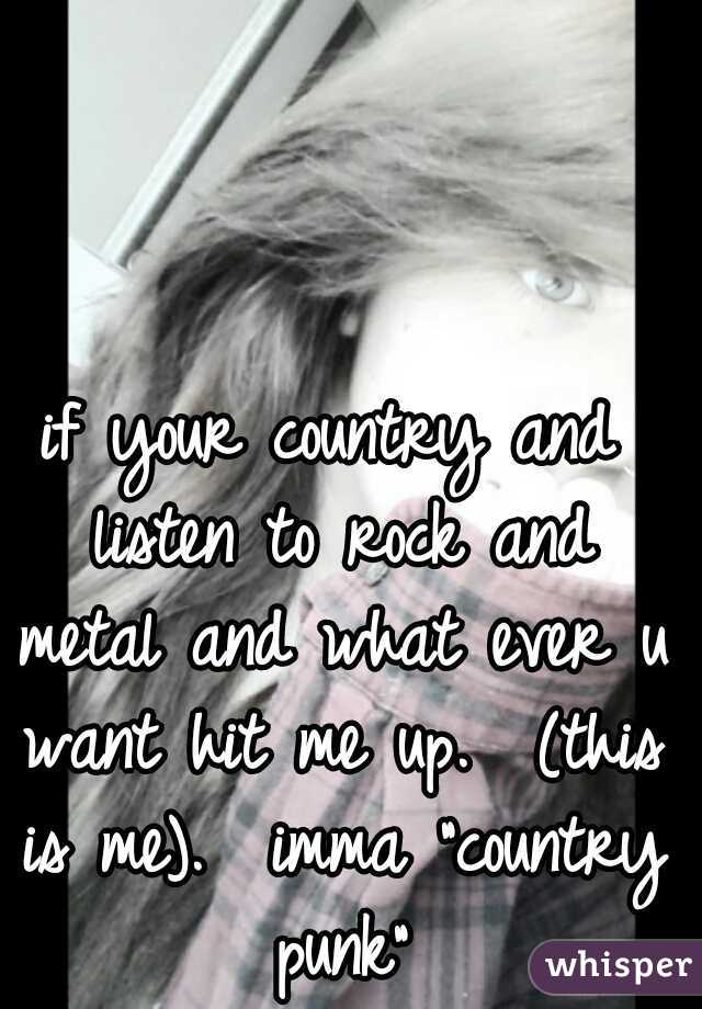 if your country and listen to rock and metal and what ever u want hit me up.  (this is me).  imma "country punk"