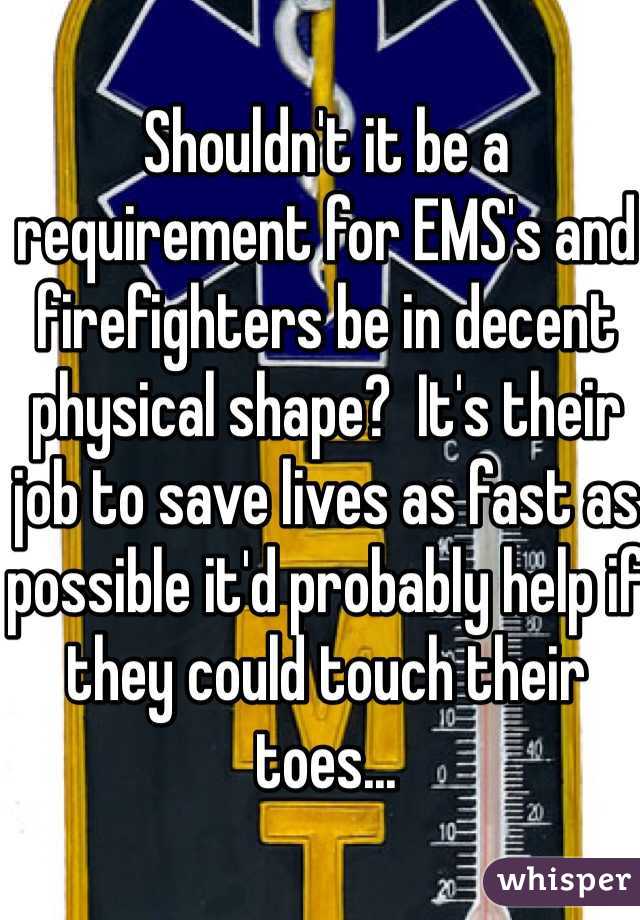 Shouldn't it be a requirement for EMS's and firefighters be in decent physical shape?  It's their job to save lives as fast as possible it'd probably help if they could touch their toes...