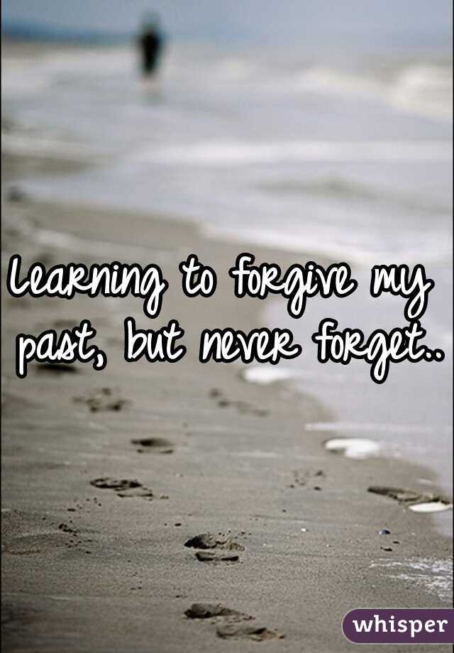 Learning to forgive my past, but never forget..