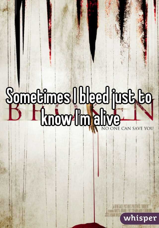 Sometimes I bleed just to know I'm alive