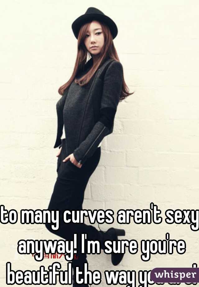 to many curves aren't sexy anyway! I'm sure you're beautiful the way you are!