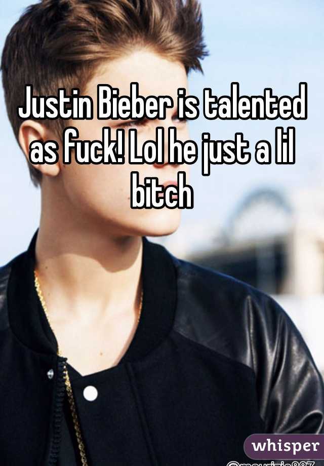 Justin Bieber is talented as fuck! Lol he just a lil bitch 