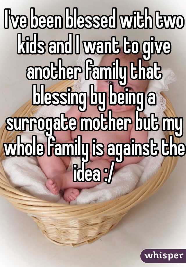 I've been blessed with two kids and I want to give another family that blessing by being a surrogate mother but my whole family is against the idea :/