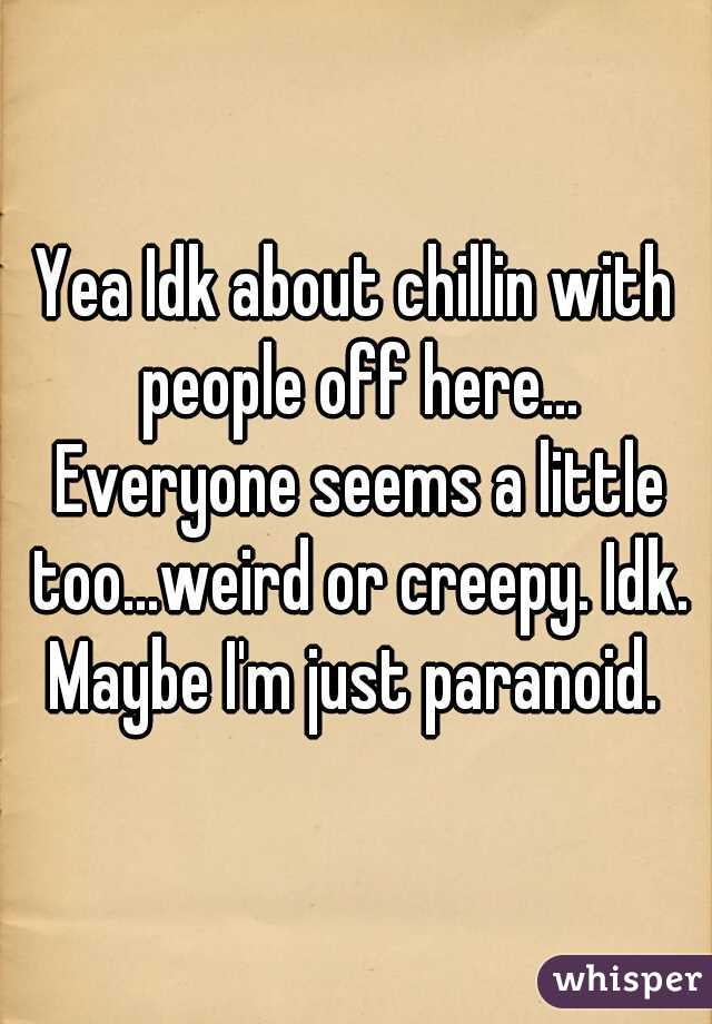 Yea Idk about chillin with people off here... Everyone seems a little too...weird or creepy. Idk. Maybe I'm just paranoid. 
