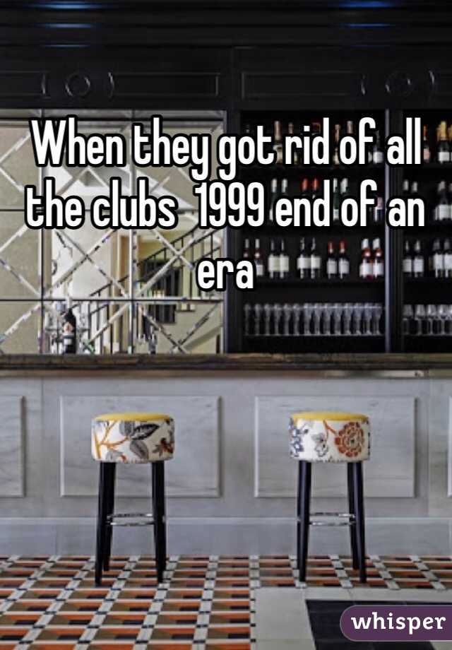 When they got rid of all the clubs  1999 end of an era 