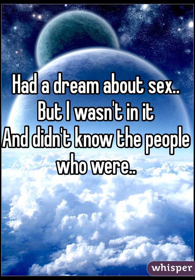 Had a dream about sex..
But I wasn't in it
And didn't know the people who were..
