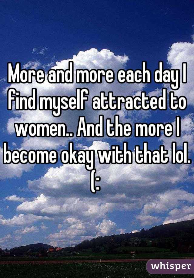 More and more each day I find myself attracted to women.. And the more I become okay with that lol. (: 