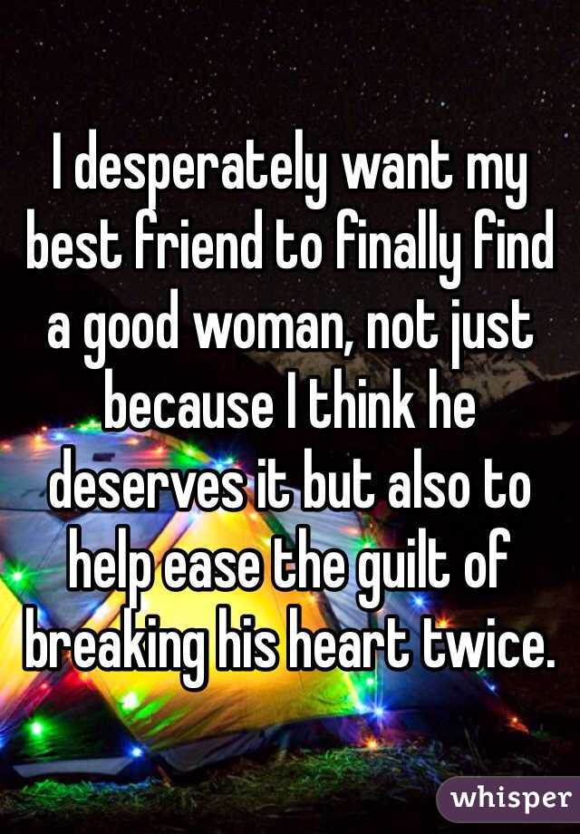 I desperately want my best friend to finally find a good woman, not just because I think he deserves it but also to help ease the guilt of breaking his heart twice.