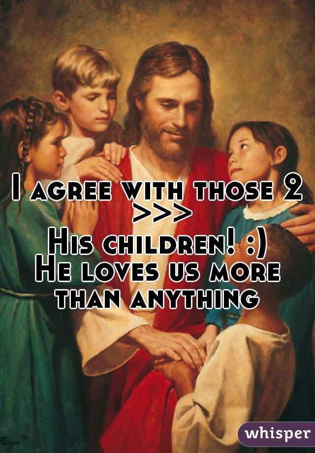 I agree with those 2 >>>
His children! :)
He loves us more than anything 