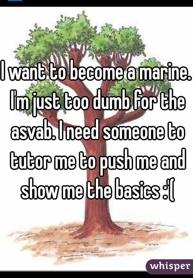 I want to become a marine. I'm just too dumb for the asvab. I need someone to tutor me to push me and show me the basics :'(