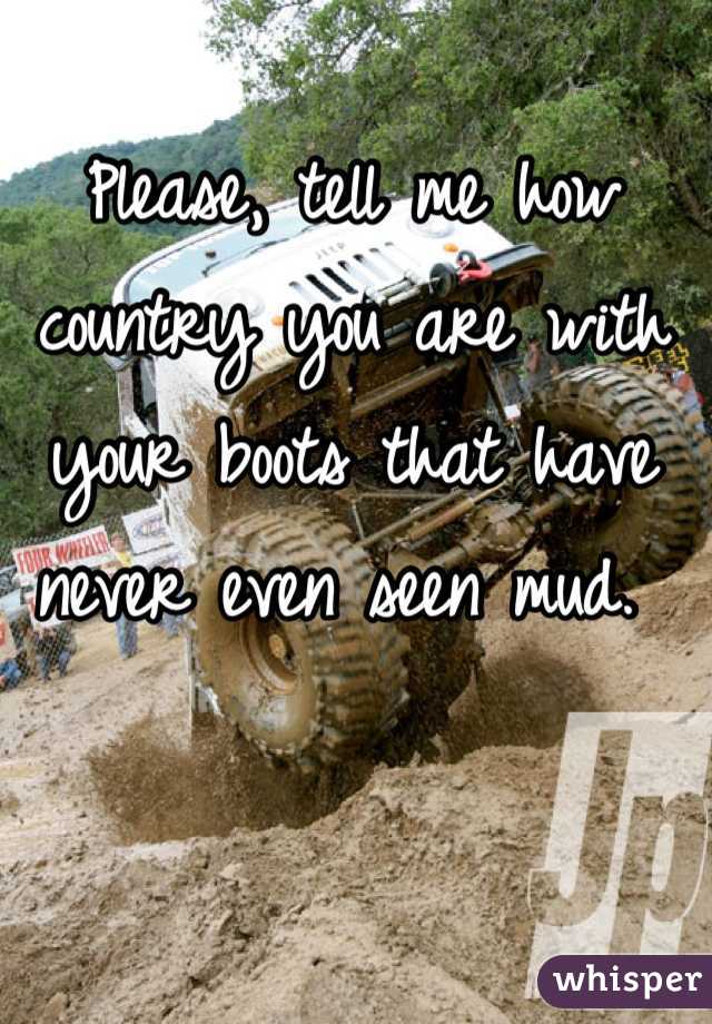 Please, tell me how country you are with your boots that have never even seen mud. 