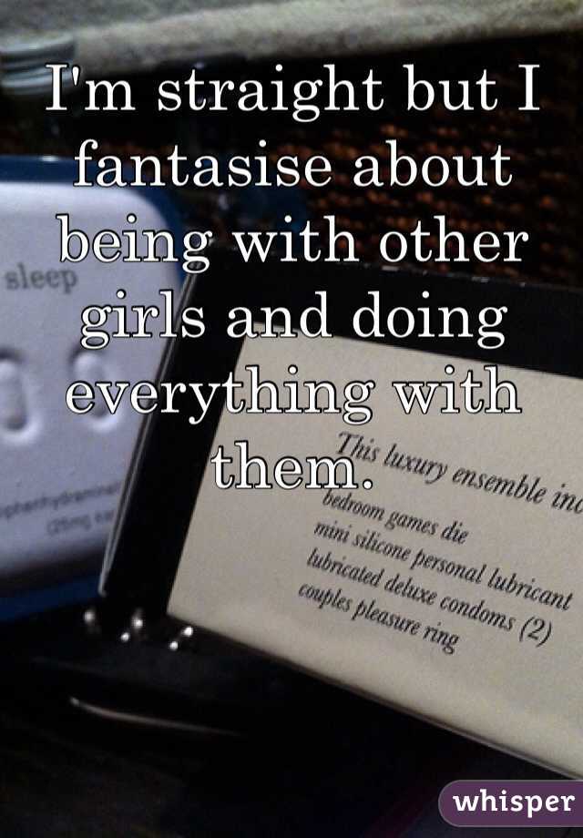 I'm straight but I fantasise about being with other girls and doing everything with them. 
