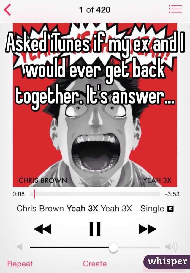 Asked iTunes if my ex and I would ever get back together. It's answer... 