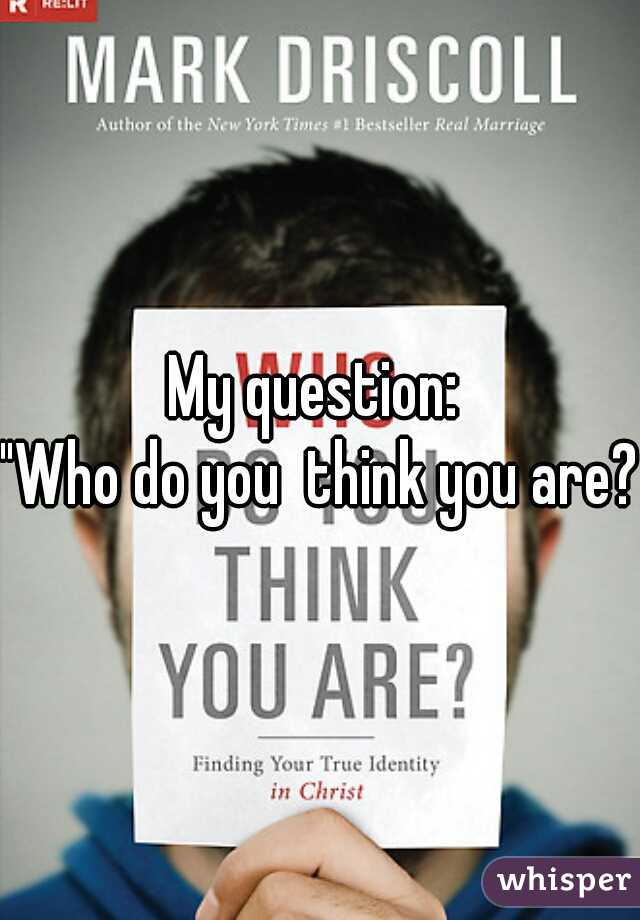 My question: 
"Who do you  think you are?"
