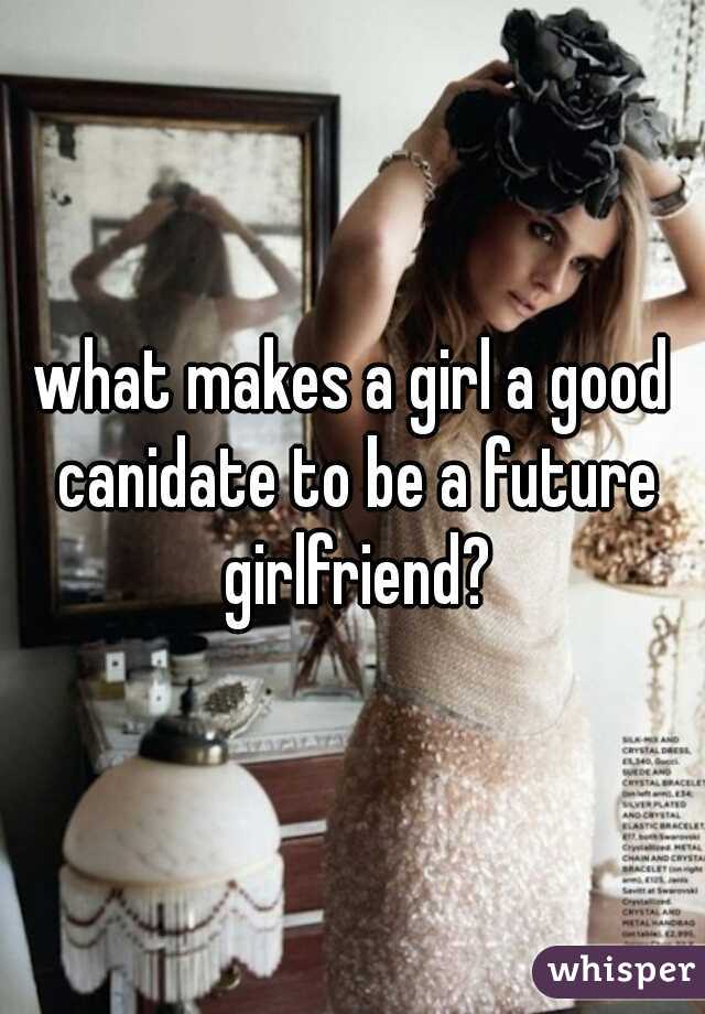 what makes a girl a good canidate to be a future girlfriend?