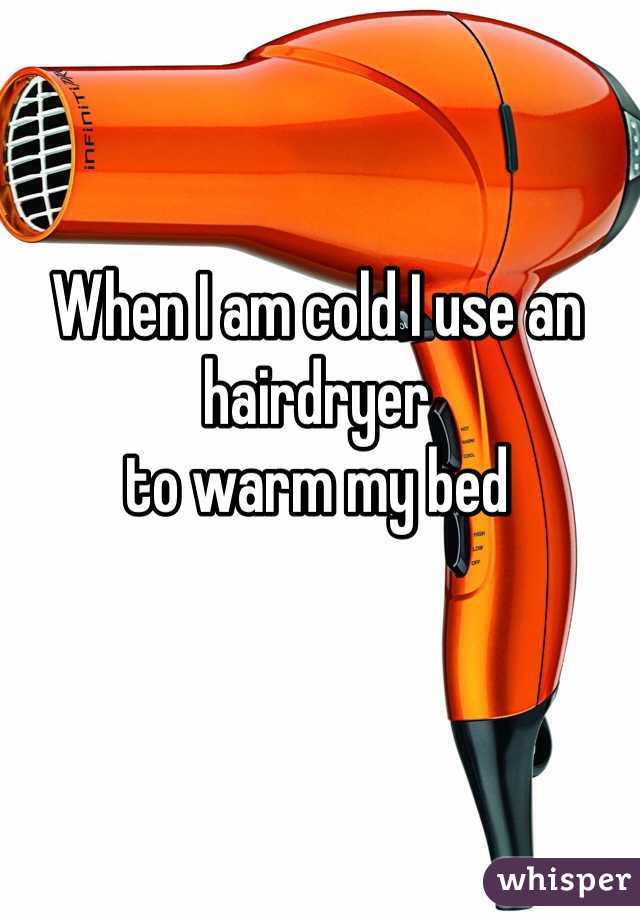 When I am cold I use an hairdryer
to warm my bed 