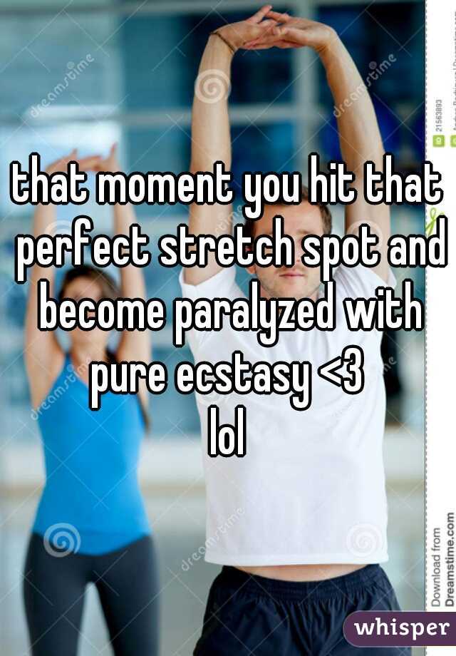 that moment you hit that perfect stretch spot and become paralyzed with pure ecstasy <3 
lol