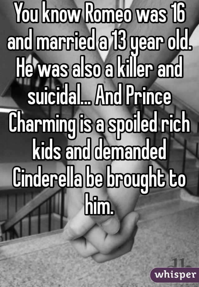 You know Romeo was 16 and married a 13 year old. He was also a killer and suicidal... And Prince Charming is a spoiled rich kids and demanded Cinderella be brought to him.