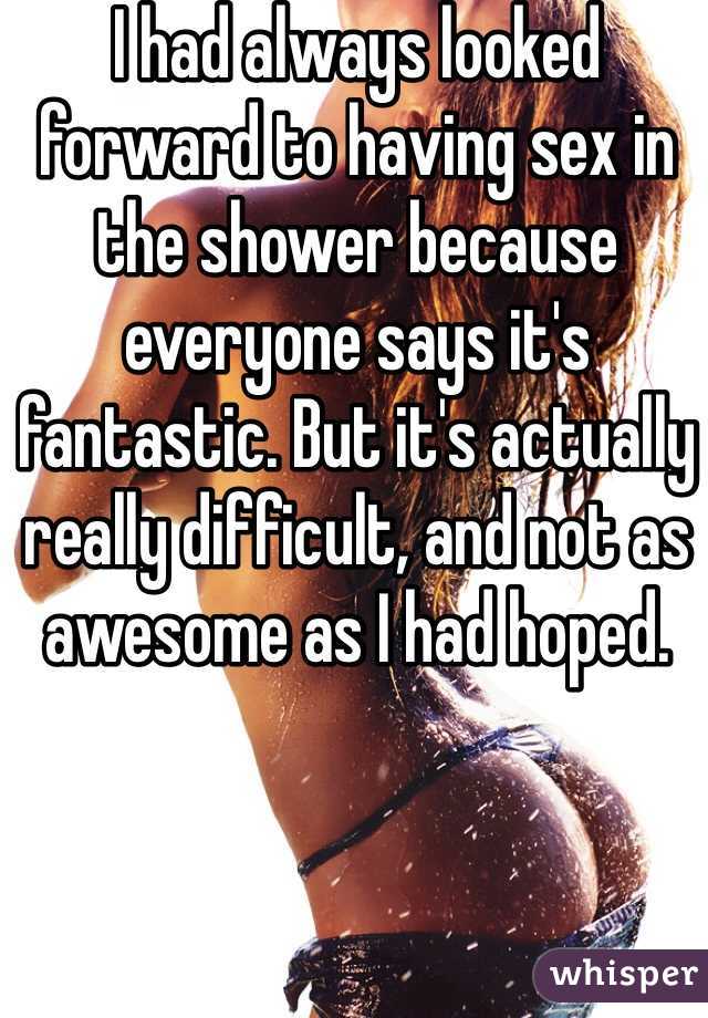 I had always looked forward to having sex in the shower because everyone says it's fantastic. But it's actually really difficult, and not as awesome as I had hoped. 