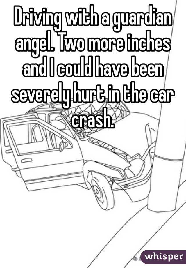 Driving with a guardian angel. Two more inches and I could have been severely hurt in the car crash. 