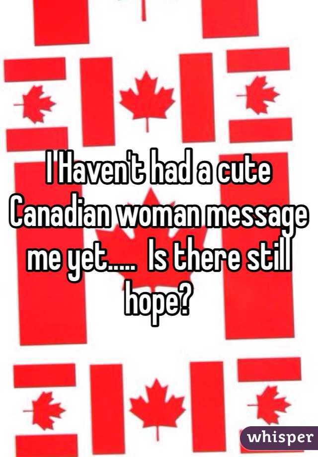 I Haven't had a cute Canadian woman message me yet.....  Is there still hope?