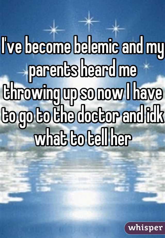 I've become belemic and my parents heard me throwing up so now I have to go to the doctor and idk what to tell her