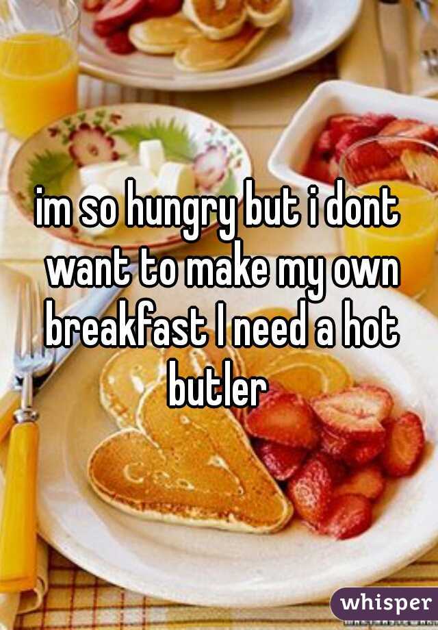 im so hungry but i dont want to make my own breakfast I need a hot butler 