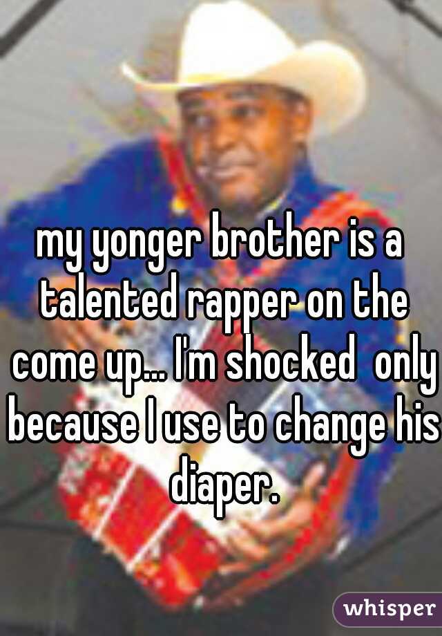 my yonger brother is a talented rapper on the come up... I'm shocked  only because I use to change his diaper.