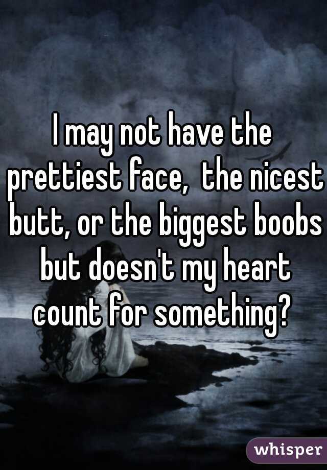 I may not have the prettiest face,  the nicest butt, or the biggest boobs but doesn't my heart count for something? 