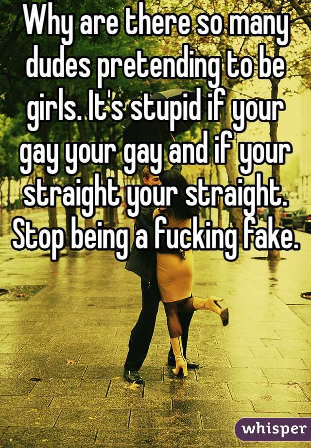 Why are there so many dudes pretending to be girls. It's stupid if your gay your gay and if your straight your straight. Stop being a fucking fake.