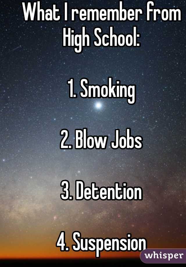 What I remember from High School:

1. Smoking 

2. Blow Jobs 

3. Detention 

4. Suspension 

5. Something about a triangle