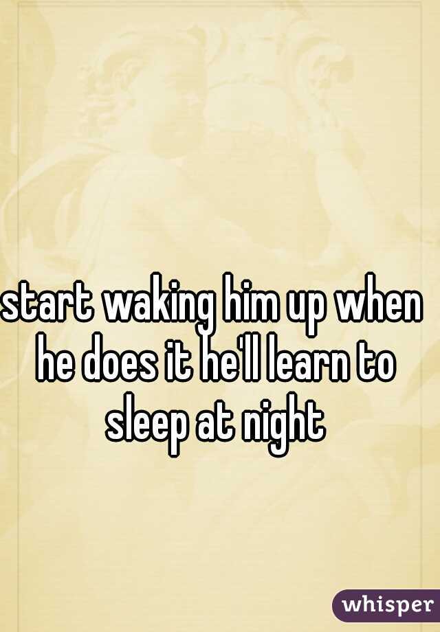 start waking him up when he does it he'll learn to sleep at night