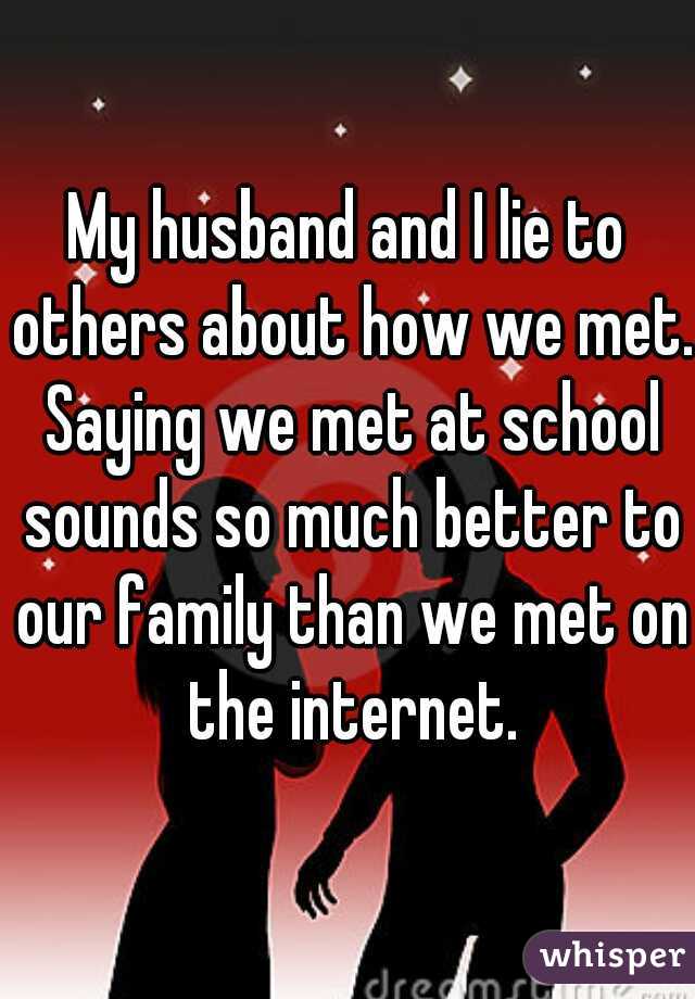 My husband and I lie to others about how we met. Saying we met at school sounds so much better to our family than we met on the internet.