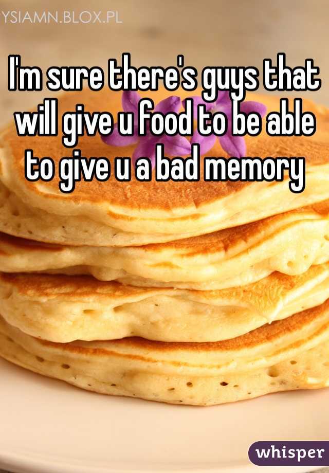 I'm sure there's guys that will give u food to be able to give u a bad memory 
