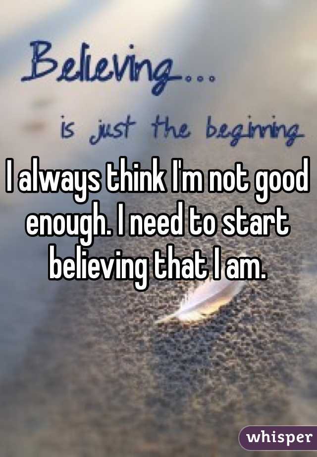 I always think I'm not good enough. I need to start believing that I am. 