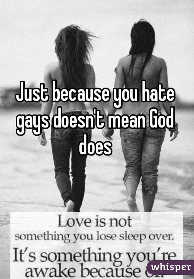 Just because you hate gays doesn't mean God does