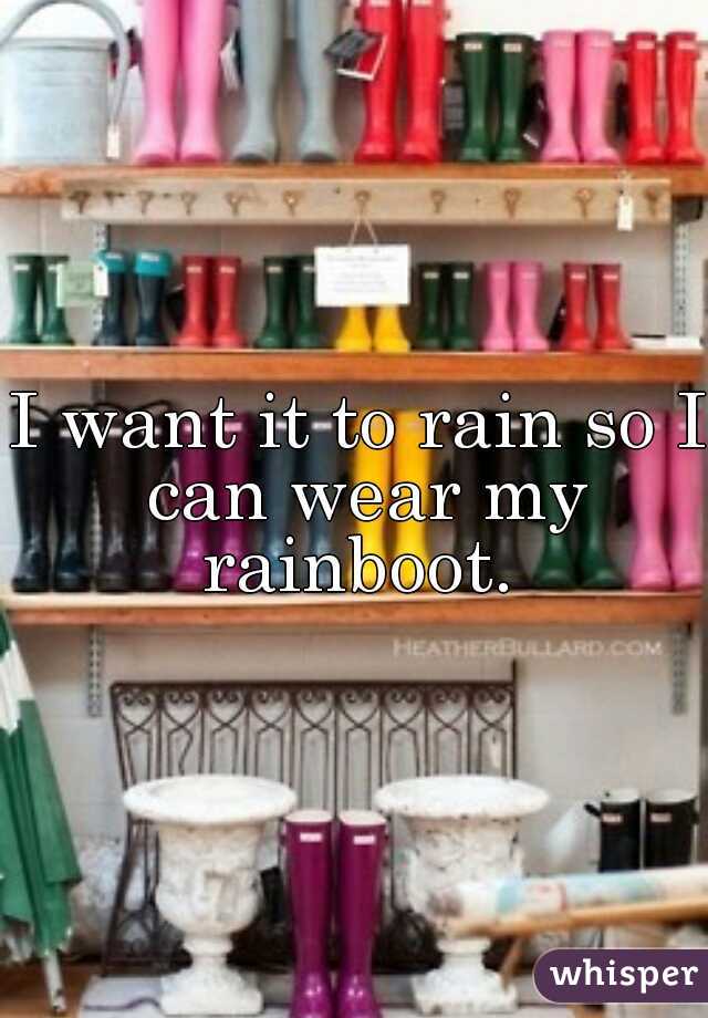 I want it to rain so I can wear my rainboot. 