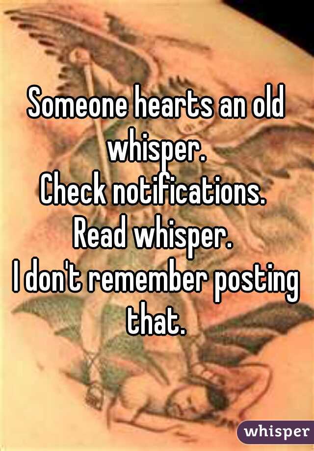 Someone hearts an old whisper. 
Check notifications. 
Read whisper. 
I don't remember posting that. 